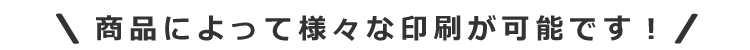 商品によって様々な印刷が可能です！