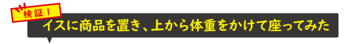 検証1 イスに商品を置いて、上から思い切り座ってみた